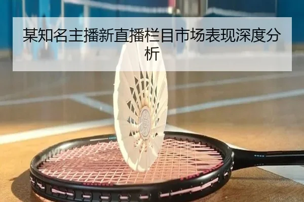 某知名主播新直播栏目市场表现深度分析